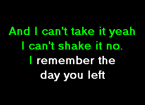 And I can't take it yeah
I can't shake it no.

I remember the
day you left