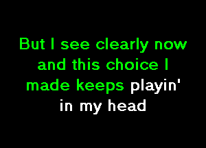 But I see clearly now
and this choice I

made keeps playin'
in my head