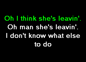 Oh I think she's Ieavin'.
Oh man she's leavin'.

I don't know what else
to do