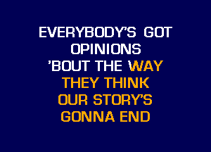 EVERYBODYS GOT
OPINIONS
'BDUT THE WAY
THEY THINK
OUR STORYB
GONNA END

g