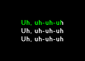 Uh. uh-uh-uh

Uh, uh-uh-uh
Uh, uh-uh-uh