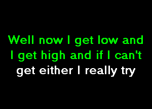 Well now I get low and

I get high and if I can't
get either I really try