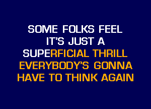 SOME FOLKS FEEL
IT'S JUST A
SUPERFICIAL THRILL
EVERYBODYS GONNA
HAVE TO THINK AGAIN