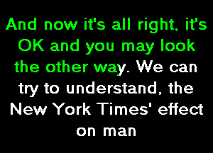 And now it's all right, it's
OK and you may look
the other way. We can
try to understand, the
New York Times' effect

on man