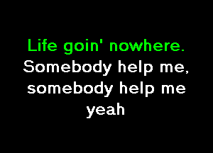 Life goin' nowhere.
Somebody help me,

somebody help me
yeah