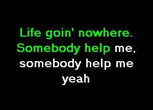 Life goin' nowhere.
Somebody help me,

somebody help me
yeah