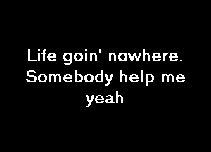 Life goin' nowhere.

Somebody help me
yeah