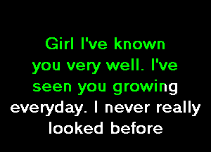 Girl I've known
you very well. I've

seen you growing
everyday. I never really
looked before