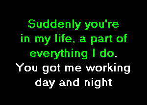 Suddenly you're
in my life, a part of

everything I do.
You got me working
day and night