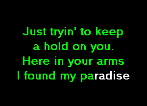 Just tryin' to keep
a hold on you.

Here in your arms
I found my paradise