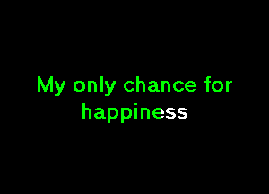 My only chance for

happiness