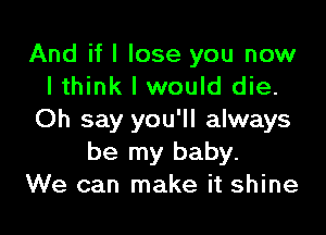 And if I lose you now
lthink I would die.

Oh say you'll always
be my baby.
We can make it shine