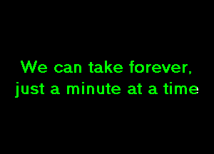 We can take forever,

just a minute at a time