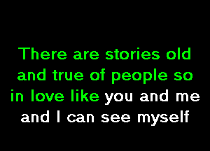 There are stories old
and true of people so
in love like you and me
and I can see myself