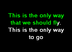 This is the only way
that we should fly.

This is the only way
to go