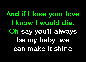 And if I lose your love
I know I would die.

Oh say you'll always
be my baby, we
can make it shine