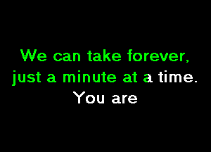 We can take forever,

just a minute at a time.
You are