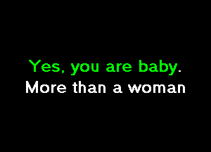 Yes, you are baby.

More than a woman