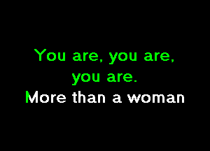 You are, you are,

you are.
More than a woman