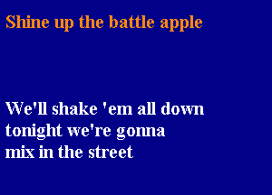 Shine up the battle apple

We'll shake 'em all down
tonight we're gonna
mix in the street