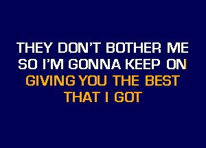 THEY DON'T BOTHER ME
SO I'M GONNA KEEP ON
GIVINGYOU THE BEST
THAT I GOT