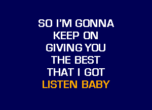 SO I'M GONNA
KEEP ON
GIVING YOU

THE BEST
THAT I GOT
LISTEN BABY