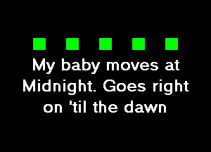 El III E El El
My baby moves at

Midnight. Goes right
on 'til the dawn