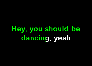 Hey, you should be

dancing, yeah