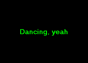 Dancing, yeah