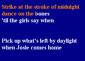 Strike at the stroke of midnight
dance on the bones
'til the girls say When

Pick up What's left by daylight
When J osie comes home