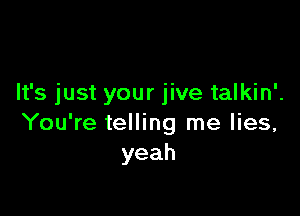 It's just your jive talkin'.

You're telling me lies,
yeah