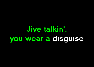 Jive talkin',

you wear a disguise