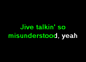 Jive talkin' so

misunderstood, yeah