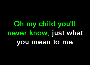 Oh my child you'll

never know, just what
you mean to me