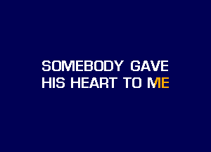 SOMEBODY GAVE

HIS HEART TO ME