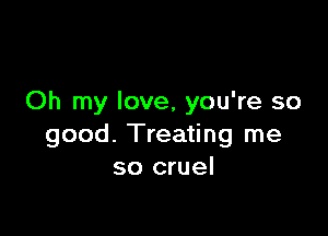Oh my love, you're so

good. Treating me
so cruel