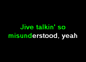 Jive talkin' so

misunderstood, yeah