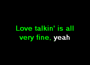 Love talkin' is all

very fine, yeah