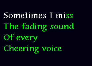 Sometimes I miss
The fading sound

Of every
Cheering voice