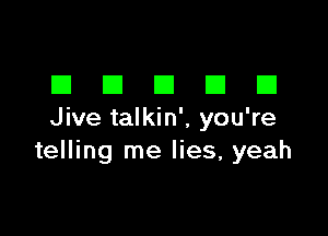 DDDDD

Jive talkin', you're
telling me lies, yeah