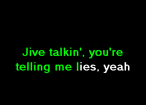 Jive talkin', you're
telling me lies, yeah