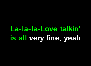 La-la-Ia- Love talkin'

is all very fine, yeah