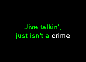 Jive talkin',

just isn't a crime