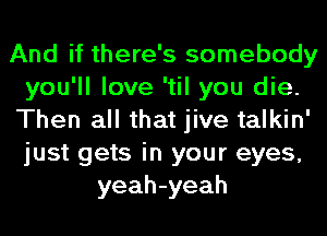 And if there's somebody
you'll love 'til you die.
Then all that jive talkin'
just gets in your eyes,
yeah-yeah