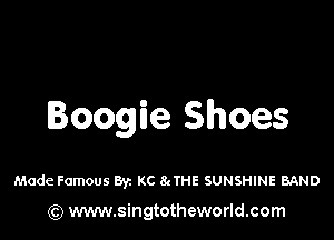 Boogie Shoes

Made Famous Byz KC 8.1145 SUNSHINE BAND
(Q www.singtotheworld.com