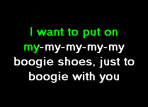 I want to put on
my- m) my- mY' my

boogie shoes, just to
boogie with you