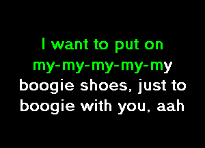 I want to put on
my- m) my- mY' my

boogie shoes, just to
boogie with you, aah