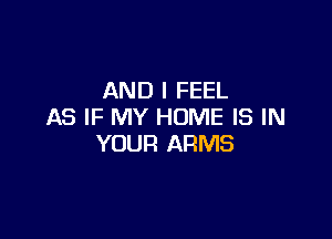 AND I FEEL
AS IF MY HOME IS IN

YOUR ARMS