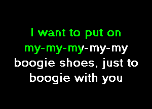 I want to put on
my- m) my- mY' my

boogie shoes, just to
boogie with you