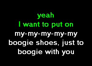 yeah
I want to put on

my-my-my-my-my
boogie shoes, just to
boogie with you